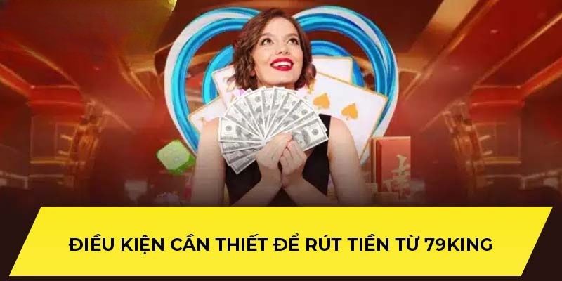 Yêu cầu cần có để thực hiện giao dịch rút tiền thành công tại 79King